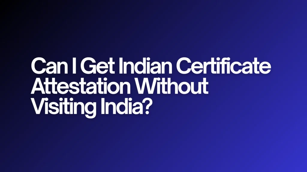 Can I Get Indian Certificate Attestation Without Visiting India?