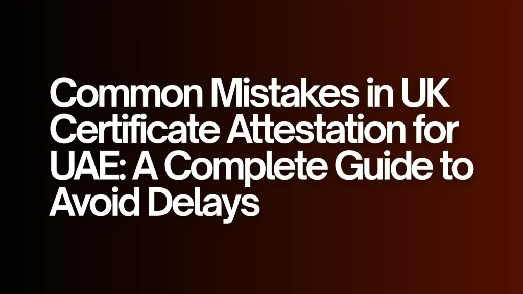 Common Mistakes in UK Certificate Attestation for UAE: A Complete Guide to Avoid Delays