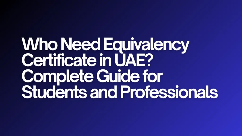 Who Need Equivalency Certificate in UAE? Complete Guide for Students and Professionals